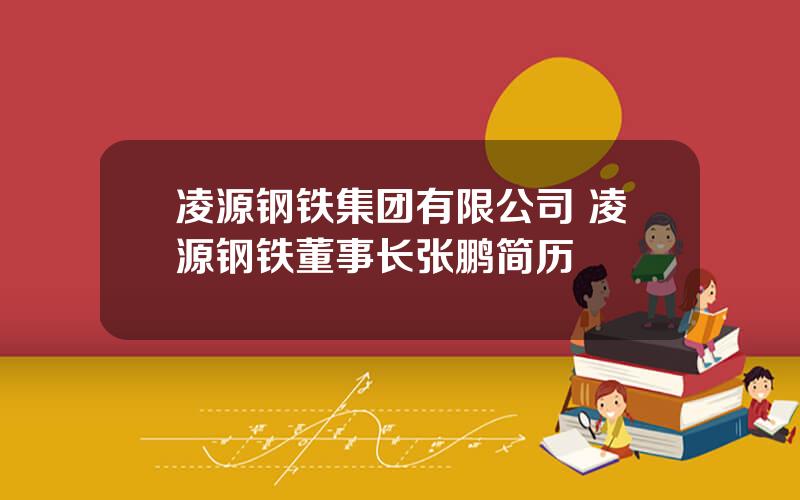 凌源钢铁集团有限公司 凌源钢铁董事长张鹏简历